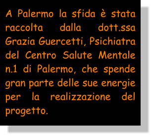 A Palermo la sfida  stata raccolta dalla dott.ssa Grazia Guercetti, Psichiatra del Centro Salute Mentale n.1 di Palermo, che spende gran parte delle sue energie per la realizzazione del progetto.